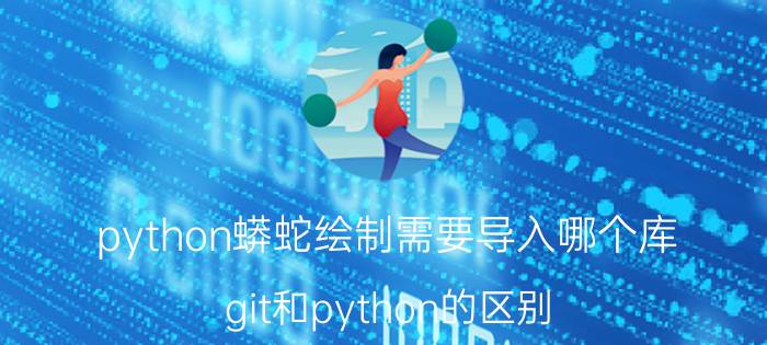 python蟒蛇绘制需要导入哪个库 git和python的区别？